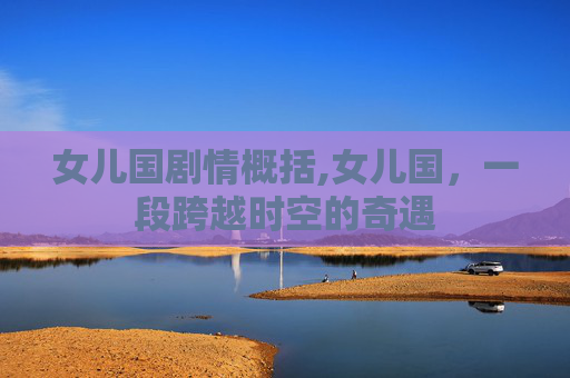 女儿国剧情概括,女儿国，一段跨越时空的奇遇