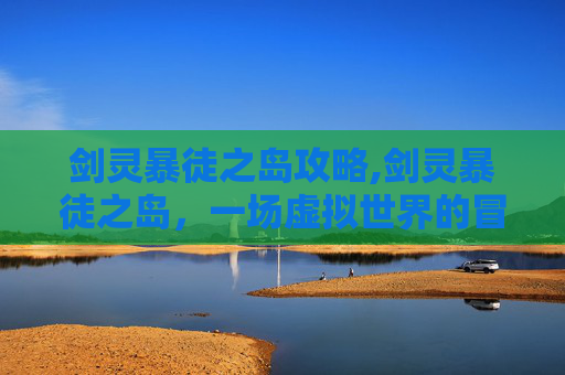 剑灵暴徒之岛攻略,剑灵暴徒之岛，一场虚拟世界的冒险
