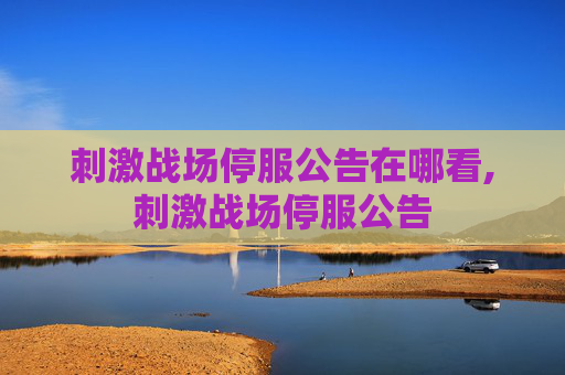 刺激战场停服公告在哪看,刺激战场停服公告