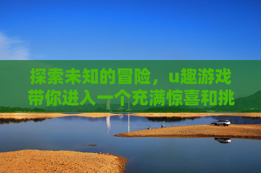 探索未知的冒险，u趣游戏带你进入一个充满惊喜和挑战的游戏世界