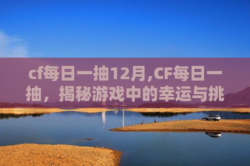 cf每日一抽12月,CF每日一抽，揭秘游戏中的幸运与挑战