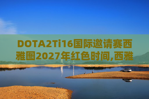 DOTA2Ti16国际邀请赛西雅图2027年红色时间,西雅图，DOTA2的电竞圣地