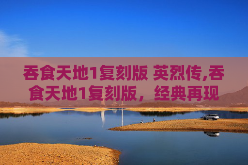 吞食天地1复刻版 英烈传,吞食天地1复刻版，经典再现，情怀重温
