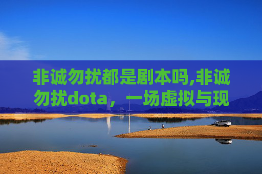 非诚勿扰都是剧本吗,非诚勿扰dota，一场虚拟与现实交织的浪漫邂逅