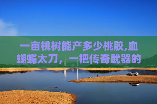 一亩桃树能产多少桃胶,血蝴蝶太刀，一把传奇武器的诞生与传说