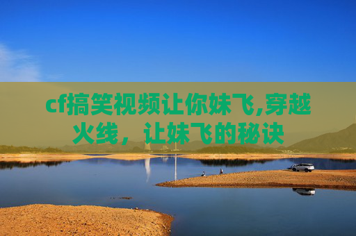 cf搞笑视频让你妹飞,穿越火线，让妹飞的秘诀