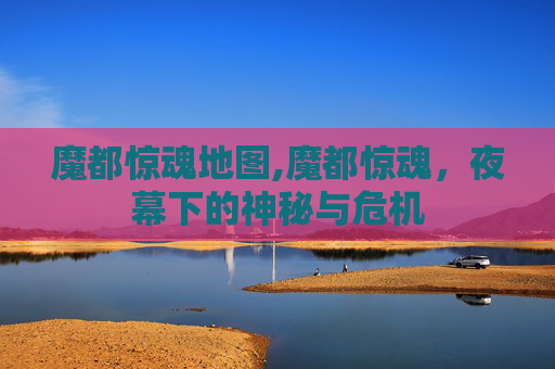 魔都惊魂地图,魔都惊魂，夜幕下的神秘与危机