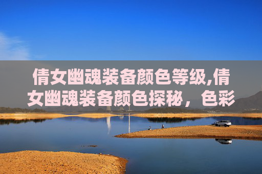 倩女幽魂装备颜色等级,倩女幽魂装备颜色探秘，色彩背后的文化与寓意