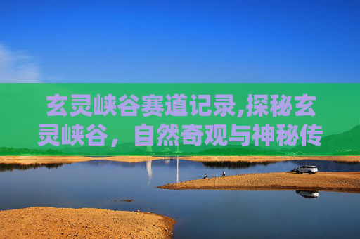 玄灵峡谷赛道记录,探秘玄灵峡谷，自然奇观与神秘传说的完美融合