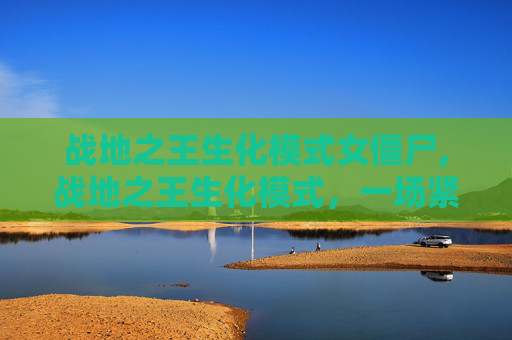 战地之王生化模式女僵尸,战地之王生化模式，一场紧张刺激的生存挑战
