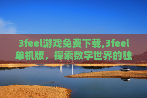 3feel游戏免费下载,3feel单机版，探索数字世界的独立魅力