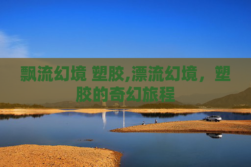 飘流幻境 塑胶,漂流幻境，塑胶的奇幻旅程