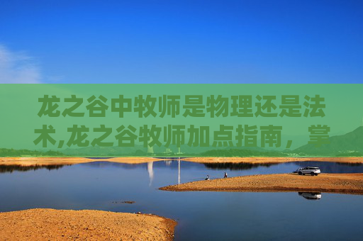 龙之谷中牧师是物理还是法术,龙之谷牧师加点指南，掌握你的治疗艺术