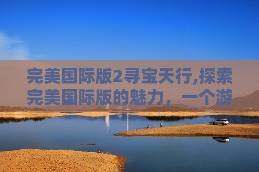 完美国际版2寻宝天行,探索完美国际版的魅力，一个游戏爱好者的深度体验