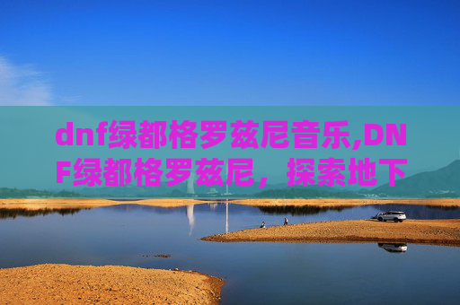 dnf绿都格罗兹尼音乐,DNF绿都格罗兹尼，探索地下城与勇士中的隐藏宝藏
