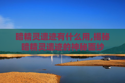 暗精灵遗迹有什么用,揭秘暗精灵遗迹的神秘面纱