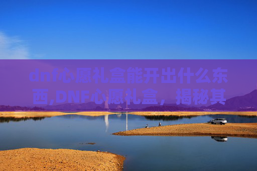 dnf心愿礼盒能开出什么东西,DNF心愿礼盒，揭秘其神秘力量，解锁玩家的终极愿望