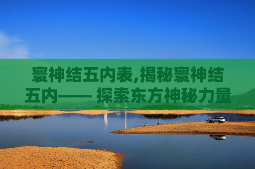 寰神结五内表,揭秘寰神结五内—— 探索东方神秘力量的源泉