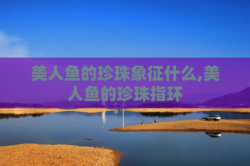 美人鱼的珍珠象征什么,美人鱼的珍珠指环