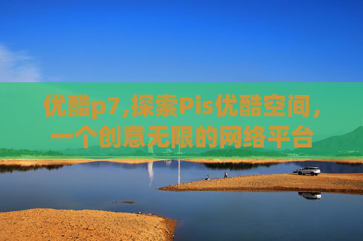 优酷p7,探索Pis优酷空间，一个创意无限的网络平台