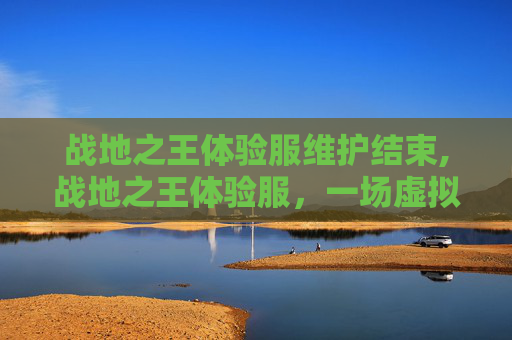 战地之王体验服维护结束,战地之王体验服，一场虚拟战场的深度探索