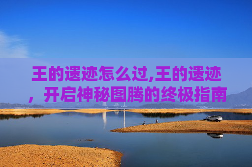 王的遗迹怎么过,王的遗迹，开启神秘图腾的终极指南