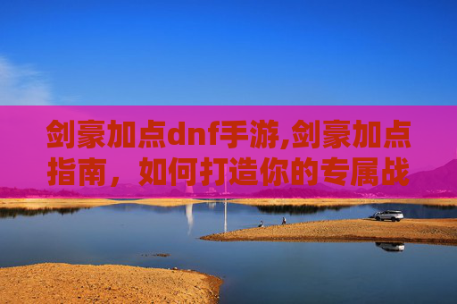 剑豪加点dnf手游,剑豪加点指南，如何打造你的专属战斗风格