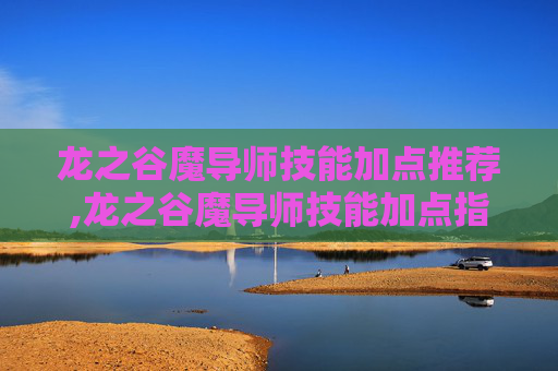 龙之谷魔导师技能加点推荐,龙之谷魔导师技能加点指南
