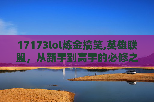 17173lol炼金搞笑,英雄联盟，从新手到高手的必修之路