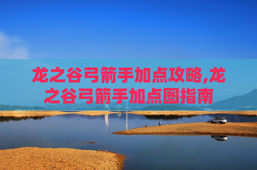 龙之谷弓箭手加点攻略,龙之谷弓箭手加点图指南