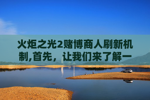 火炬之光2赌博商人刷新机制,首先，让我们来了解一下赌博商人的特点。赌博商人通常具有以下特点