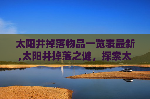 太阳井掉落物品一览表最新,太阳井掉落之谜，探索太阳系边缘的未解之谜