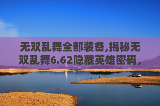 无双乱舞全部装备,揭秘无双乱舞6.62隐藏英雄密码，解锁游戏新境界