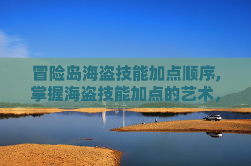 冒险岛海盗技能加点顺序,掌握海盗技能加点的艺术，冒险岛中的战斗策略