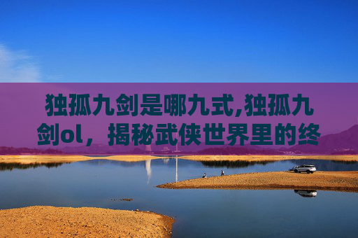 独孤九剑是哪九式,独孤九剑ol,揭秘武侠世界里的终极绝学