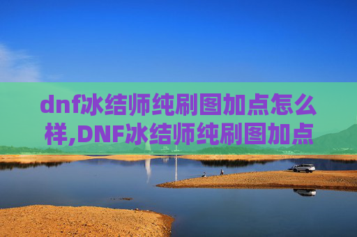 dnf冰结师纯刷图加点怎么样,DNF冰结师纯刷图加点指南