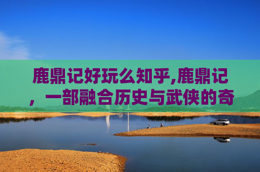 鹿鼎记好玩么知乎,鹿鼎记，一部融合历史与武侠的奇幻之旅