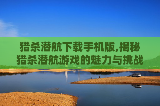 猎杀潜航下载手机版,揭秘猎杀潜航游戏的魅力与挑战