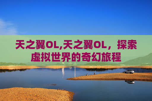天之翼OL,天之翼OL，探索虚拟世界的奇幻旅程