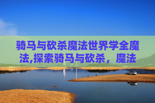 骑马与砍杀魔法世界学全魔法,探索骑马与砍杀，魔法世界的奇幻之旅