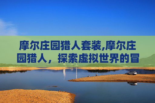 摩尔庄园猎人套装,摩尔庄园猎人，探索虚拟世界的冒险之旅