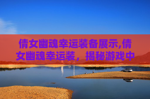 倩女幽魂幸运装备展示,倩女幽魂幸运装，揭秘游戏中的神秘装备