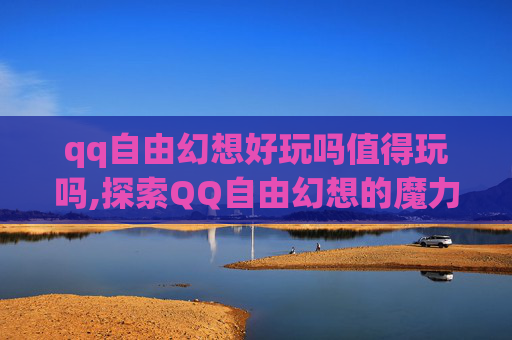 qq自由幻想好玩吗值得玩吗,探索QQ自由幻想的魔力，一款值得尝试的MMORPG游戏