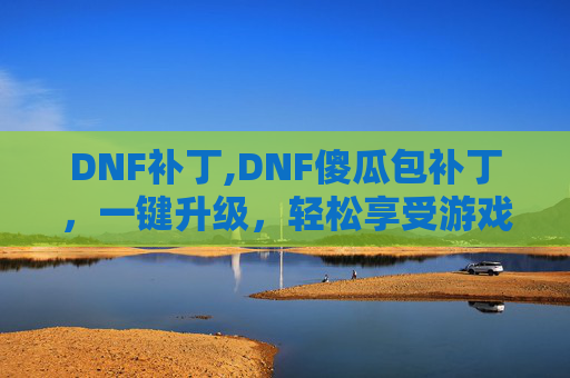 DNF补丁,DNF傻瓜包补丁，一键升级，轻松享受游戏乐趣
