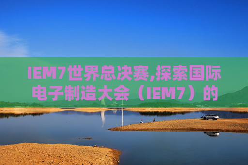 IEM7世界总决赛,探索国际电子制造大会（IEM7）的无限可能