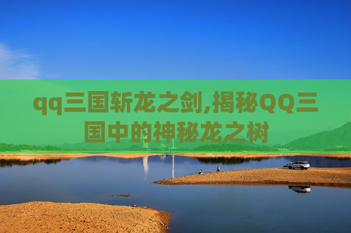 qq三国斩龙之剑,揭秘QQ三国中的神秘龙之树 qq三国斩龙之剑,揭秘QQ三国中的神秘龙之树