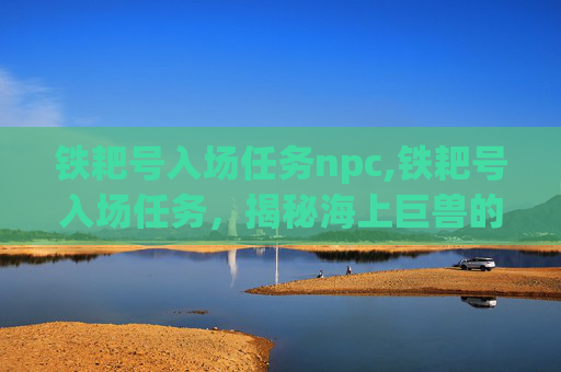 铁耙号入场任务npc,铁耙号入场任务，揭秘海上巨兽的神秘面纱