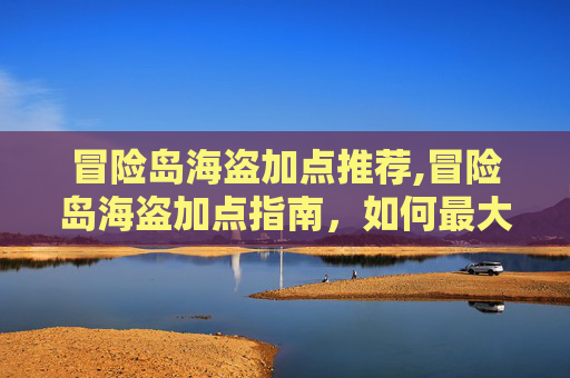 冒险岛海盗加点推荐,冒险岛海盗加点指南，如何最大化你的游戏潜力