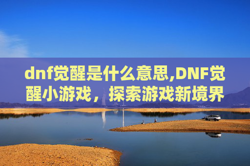 dnf觉醒是什么意思,DNF觉醒小游戏，探索游戏新境界