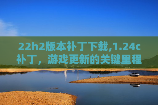 22h2版本补丁下载,1.24c补丁，游戏更新的关键里程碑